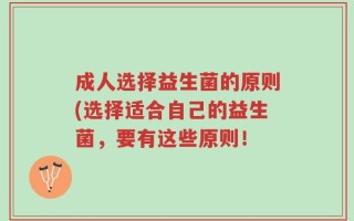 成人选择益生菌的原则(选择适合自己的益生菌，要有这些原则！