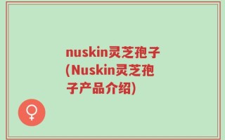 nuskin灵芝孢子(Nuskin灵芝孢子产品介绍)