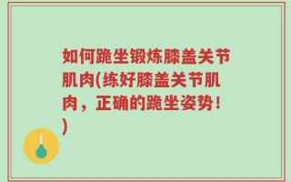 如何跪坐锻炼膝盖关节肌肉(练好膝盖关节肌肉，正确的跪坐姿势！)