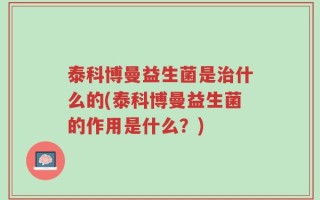 泰科博曼益生菌是治什么的(泰科博曼益生菌的作用是什么？)