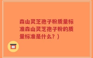 森山灵芝孢子粉质量标准森山灵芝孢子粉的质量标准是什么？)