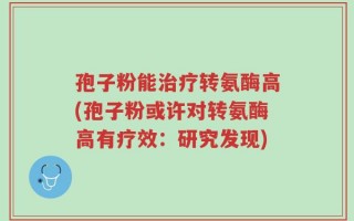 孢子粉能治疗转氨酶高(孢子粉或许对转氨酶高有疗效：研究发现)