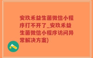 安玖禾益生菌微信小程序打不开了_安玖禾益生菌微信小程序访问异常解决方案)