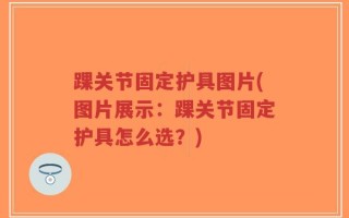 踝关节固定护具图片(图片展示：踝关节固定护具怎么选？)