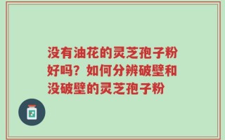 没有油花的灵芝孢子粉好吗？如何分辨破壁和没破壁的灵芝孢子粉