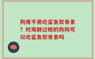 狗用不用吃鲨鱼软骨素？对海鲜过敏的狗狗可以吃鲨鱼软骨素吗