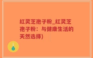 红灵芝孢子粉_红灵芝孢子粉：与健康生活的天然选择)