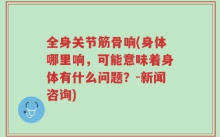 全身关节筋骨响(身体哪里响，可能意味着身体有什么问题？-新闻咨询)