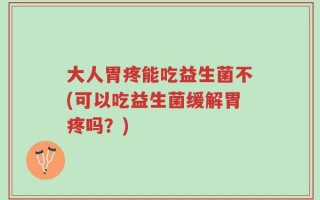 大人胃疼能吃益生菌不(可以吃益生菌缓解胃疼吗？)