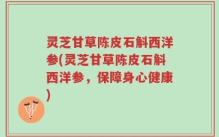 灵芝甘草陈皮石斛西洋参(灵芝甘草陈皮石斛西洋参，保障身心健康)