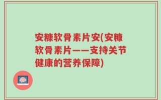 安糠软骨素片安(安糠软骨素片——支持关节健康的营养保障)