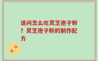 请问怎么吃灵芝孢子粉？灵芝孢子粉的制作配方
