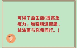 可得了益生菌(提高免疫力，增强肠道健康，益生菌与你我同行。)