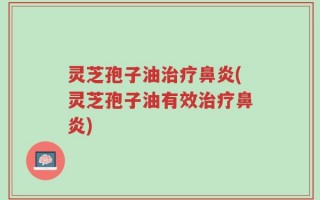 灵芝孢子油治疗鼻炎(灵芝孢子油有效治疗鼻炎)