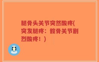 腿骨头关节突然酸疼(突发腿疼：髋骨关节剧烈酸疼！)