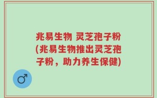 兆易生物 灵芝孢子粉(兆易生物推出灵芝孢子粉，助力养生保健)