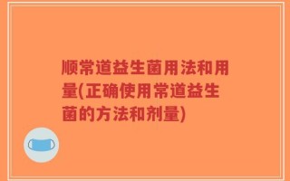 顺常道益生菌用法和用量(正确使用常道益生菌的方法和剂量)