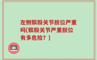 左侧髌股关节脱位严重吗(髌股关节严重脱位有多危险？)