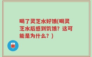 喝了灵芝水好饿(喝灵芝水后感到饥饿？这可能是为什么？)