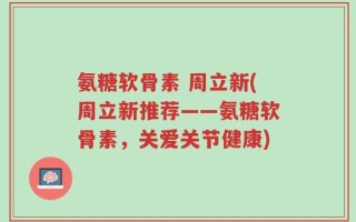 氨糖软骨素 周立新(周立新推荐——氨糖软骨素，关爱关节健康)