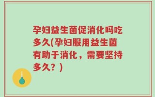 孕妇益生菌促消化吗吃多久(孕妇服用益生菌有助于消化，需要坚持多久？)