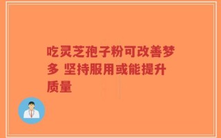 吃灵芝孢子粉可改善梦多 坚持服用或能提升质量