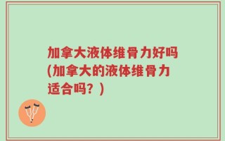 加拿大液体维骨力好吗(加拿大的液体维骨力适合吗？)
