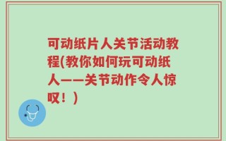 可动纸片人关节活动教程(教你如何玩可动纸人——关节动作令人惊叹！)