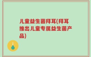 儿童益生菌拜耳(拜耳推出儿童专属益生菌产品)