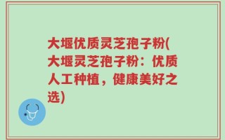 大堰优质灵芝孢子粉(大堰灵芝孢子粉：优质人工种植，健康美好之选)