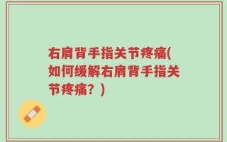 右肩背手指关节疼痛(如何缓解右肩背手指关节疼痛？)