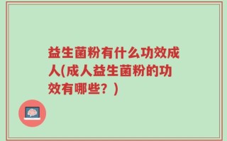 益生菌粉有什么功效成人(成人益生菌粉的功效有哪些？)
