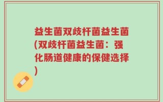 益生菌双歧杆菌益生菌(双歧杆菌益生菌：强化肠道健康的保健选择)