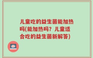 儿童吃的益生菌能加热吗(能加热吗？儿童适合吃的益生菌新解答)