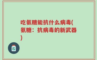 吃氨糖能抗什么病毒(氨糖：抗病毒的新武器)