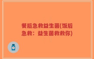 餐后急救益生菌(饭后急救：益生菌救救你)