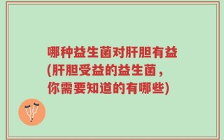 哪种益生菌对肝胆有益(肝胆受益的益生菌，你需要知道的有哪些)
