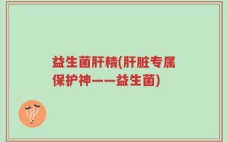 益生菌肝精(肝脏专属保护神——益生菌)
