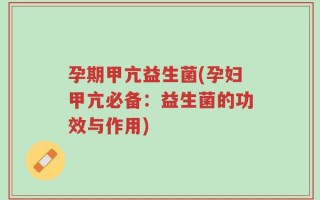 孕期甲亢益生菌(孕妇甲亢必备：益生菌的功效与作用)