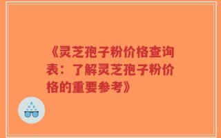 《灵芝孢子粉价格查询表：了解灵芝孢子粉价格的重要参考》