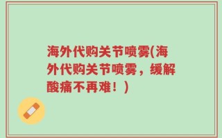 海外代购关节喷雾(海外代购关节喷雾，缓解酸痛不再难！)