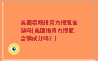 美国氨糖维骨力绿瓶含碘吗(美国维骨力绿瓶含碘成分吗？)