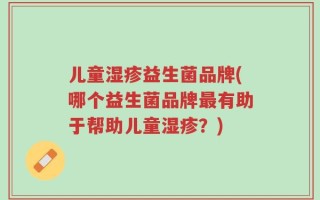 儿童湿疹益生菌品牌(哪个益生菌品牌最有助于帮助儿童湿疹？)