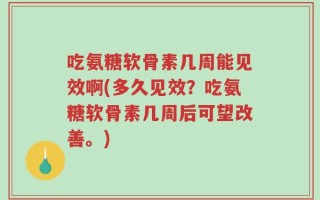 吃氨糖软骨素几周能见效啊(多久见效？吃氨糖软骨素几周后可望改善。)