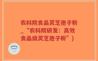 农科院食品灵芝孢子粉_“农科院研发：高效食品级灵芝孢子粉”)