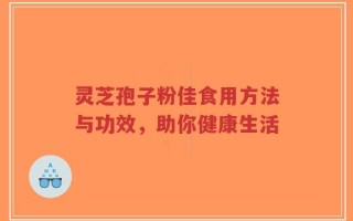 灵芝孢子粉佳食用方法与功效，助你健康生活