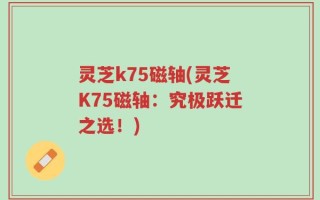灵芝k75磁轴(灵芝K75磁轴：究极跃迁之选！)
