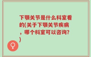 下颚关节是什么科室看的(关于下颚关节疾病，哪个科室可以咨询？)