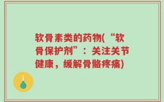 软骨素类的药物(“软骨保护剂”：关注关节健康，缓解骨骼疼痛)