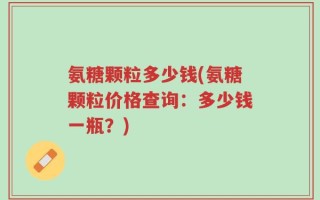 氨糖颗粒多少钱(氨糖颗粒价格查询：多少钱一瓶？)